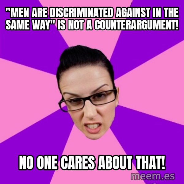Privilege Denying Feminist meme: "Men are discriminated against in the same way" is not a counterargument! / no one cares about that!