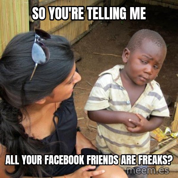 skeptical black kid meme: So you're telling me / all your facebook friends are freaks?