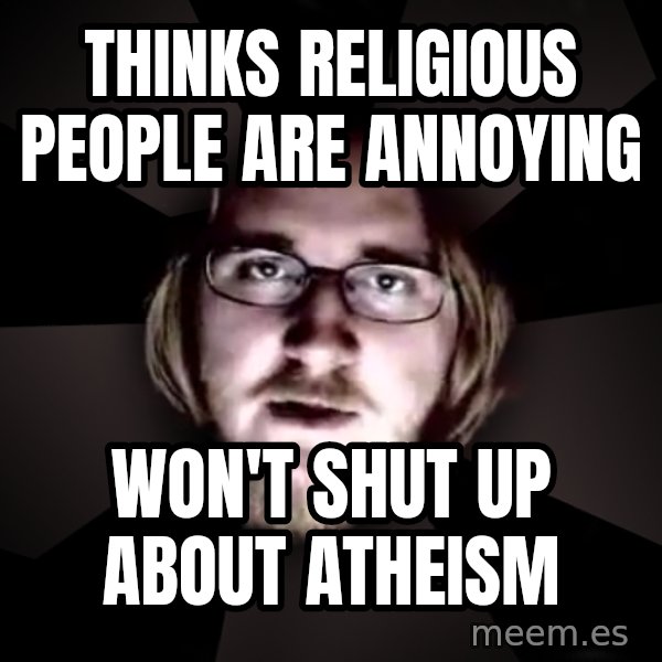 typical atheist meme: Thinks religious people are annoying / Won't shut up about atheism