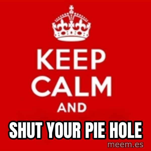 Keep calm and meme: Shut your pie hole