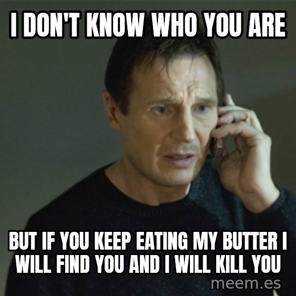 I don't know who you are... meme: I Don't know who you are / but if you keep eating my butter i will find you and i will kill you
