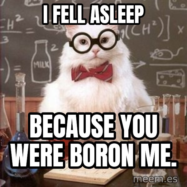 Chemistry Cat meme: I fell asleep / because you were Boron me.