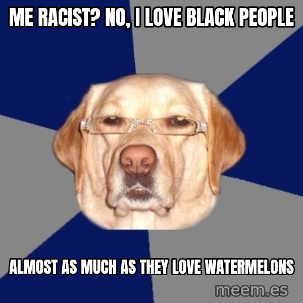 Racist Dawg meme: me racist? no, i love black people / almost as much as they love watermelons