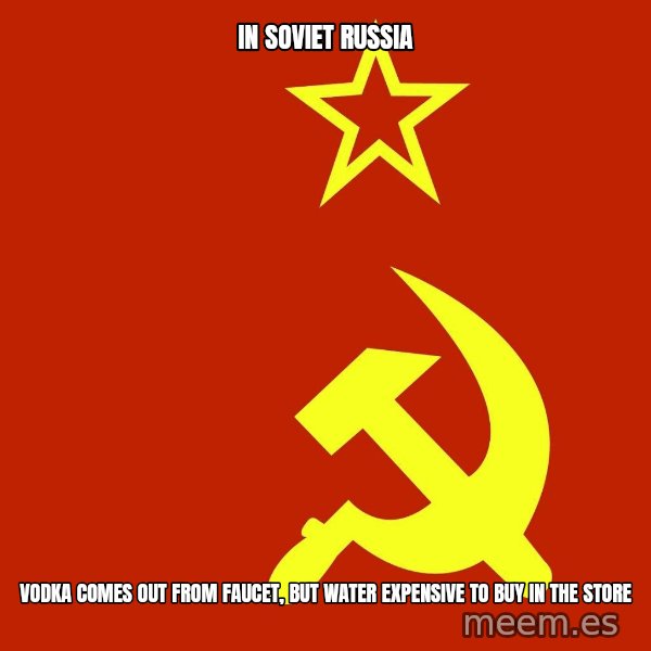 In Soviet Russia meme: in soviet russia / vodka comes out from faucet, but water expensive to buy in the store