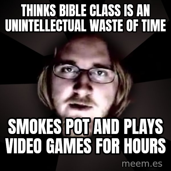 typical atheist meme: Thinks bible class is an unintellectual waste of time / Smokes pot and plays video games for hours