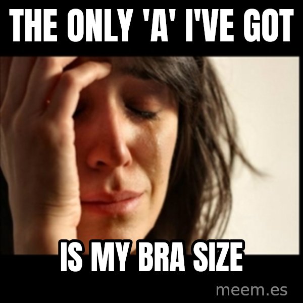 First World Problems meme: The only 'a' I've got / Is my bra siZe
