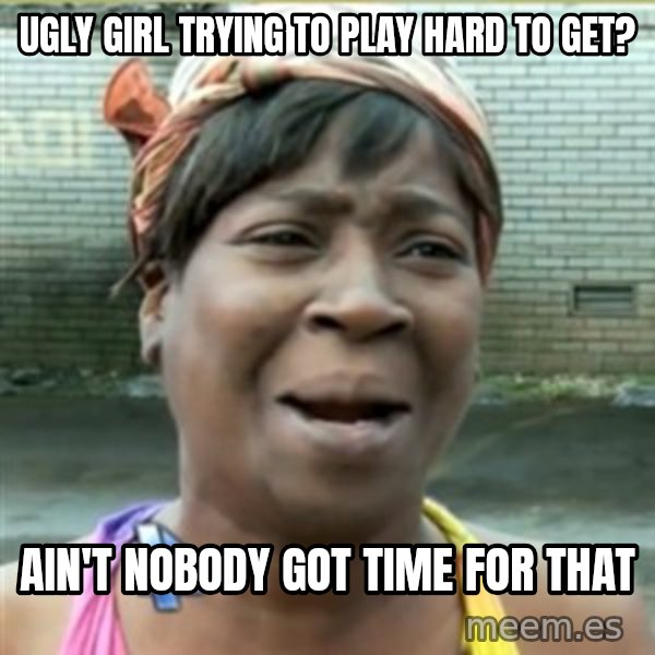 Ain't Nobody got time fo that meme: ugly girl trying to play hard to get? / ain't nobody got time for that