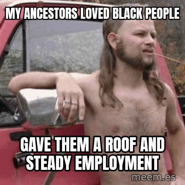 Almost Politically Correct Redneck meme: My ancestors loved black people / gave them a roof and steady employment