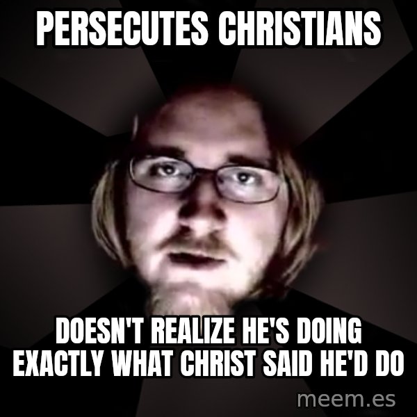 typical atheist meme: persecutes christians / doesn't realize he's doing exactly what christ said he'd do