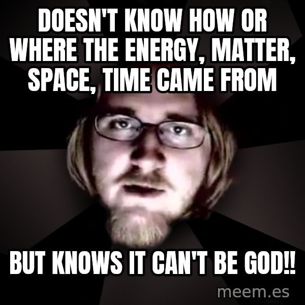 typical atheist meme: doesn't know how or where the energy, matter, space, time came from / but knows it can't be god!!