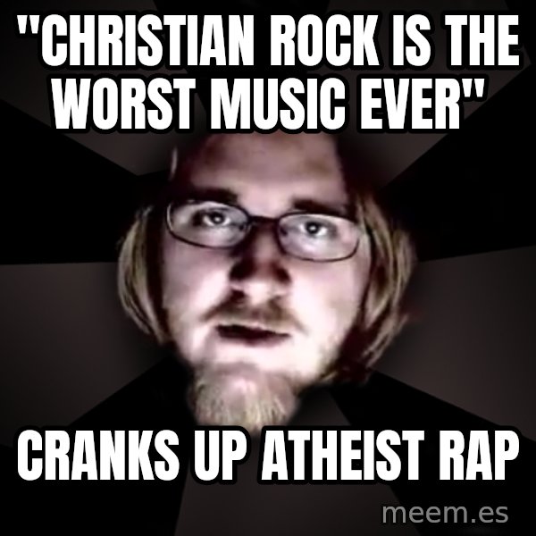 typical atheist meme: "Christian Rock is the worst music ever" / Cranks up atheist rap