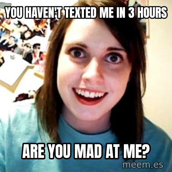 Overly Obsessed Girlfriend meme: You haven't texted me in 3 hours / Are you mad at me?