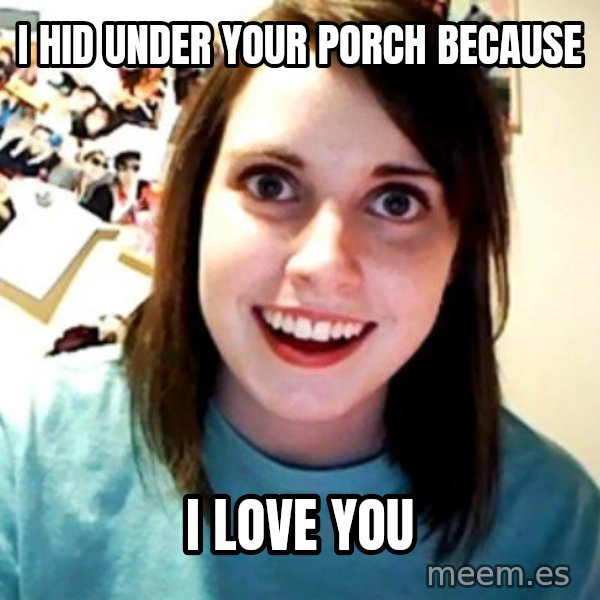 Overly Obsessed Girlfriend meme: I hid under your porch because / I love you