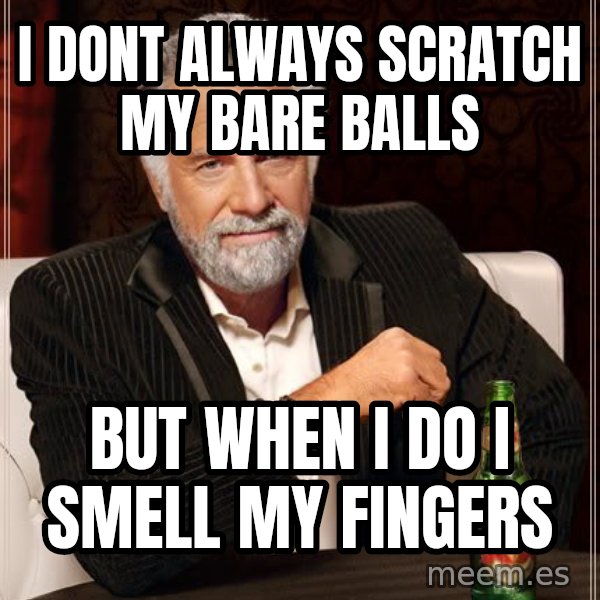 The Most Interesting Man In The World meme: i dont always scratch my bare balls / but when i do i smell my fingers