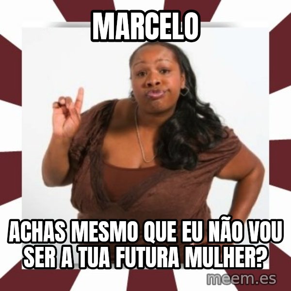 Sassy Black Woman meme: MARCELO / ACHAS MESMO QUE EU NÃO VOU SER A TUA FUTURA MULHER?