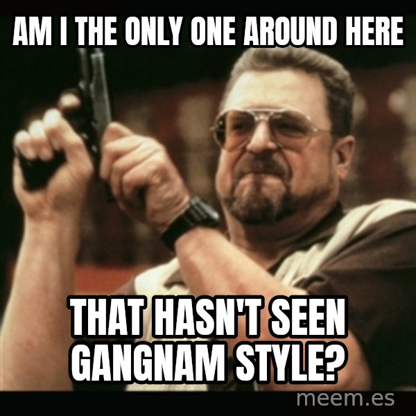 am i the only one around here meme: AM I THE ONLY ONE around here / THAT HASN'T SEEN GANGNAM STYLE?
