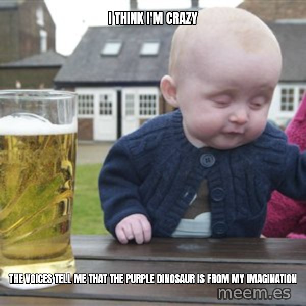 drunk baby 1 meme: I think i'm crazy / the voices tell me that the purple dinosaur is from my imagination