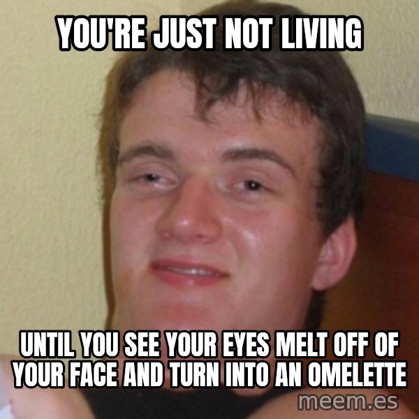 Really Stoned Guy meme: You're just not living / until you see your eyes melt off of your face and turn into an omelette