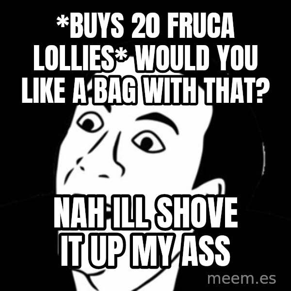 you don't say meme meme: *BUYS 20 FRUCA LOLLIES* WOULD YOU LIKE A BAG WITH THAT? / NAH ILL SHOVE IT UP MY ASS