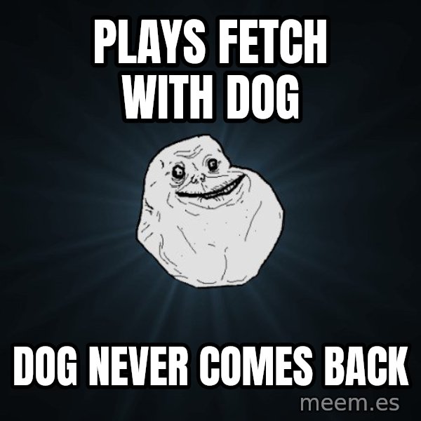 Forever Alone meme: plays fetch with dog / dog never comes back