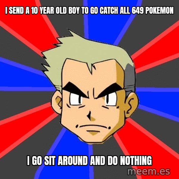 Professor Oak meme: i send a 10 year old boy to go catch all 649 pokemon / i go sit around and do nothing