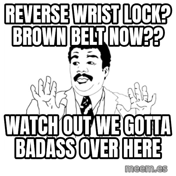 we got a badass over here meme: Reverse wrist lock? brown belt now?? / Watch out we gotta badass over here