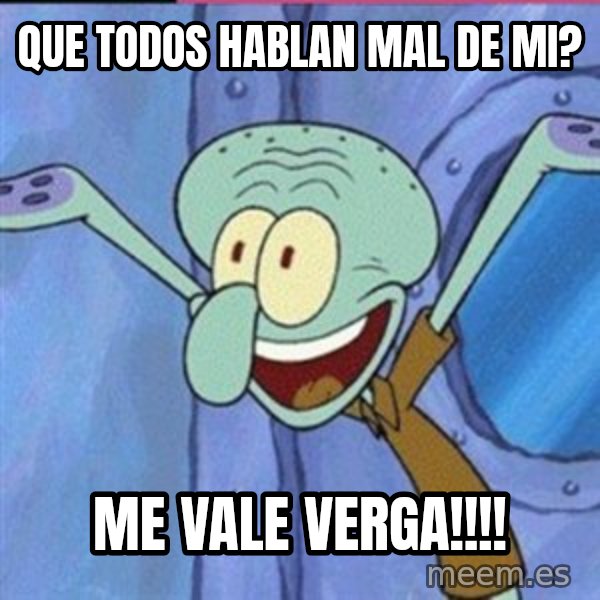 calamardo me vale meme: QUE TODOS HABLAN MAL DE MI? / ME VALE VERGA!!!!