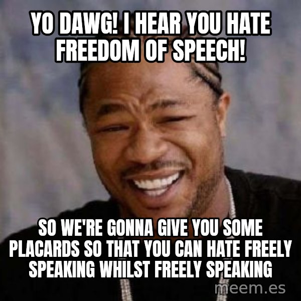 Yo Dawg meme: yo dawg! i hear you hate freedom of speech! / so we're gonna give you some placards so that you can hate freely speaking whilst freely speaking