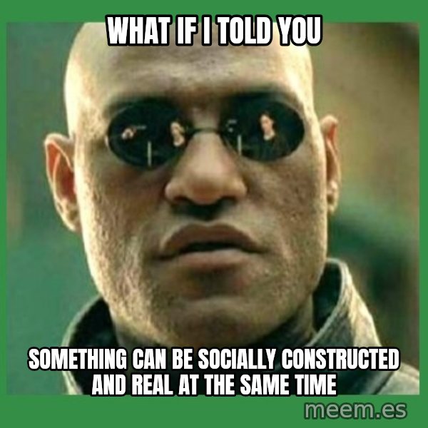 Matrix Morpheus meme: WHAT IF I TOLD YOU / Something can be socially constructed and real at the same time