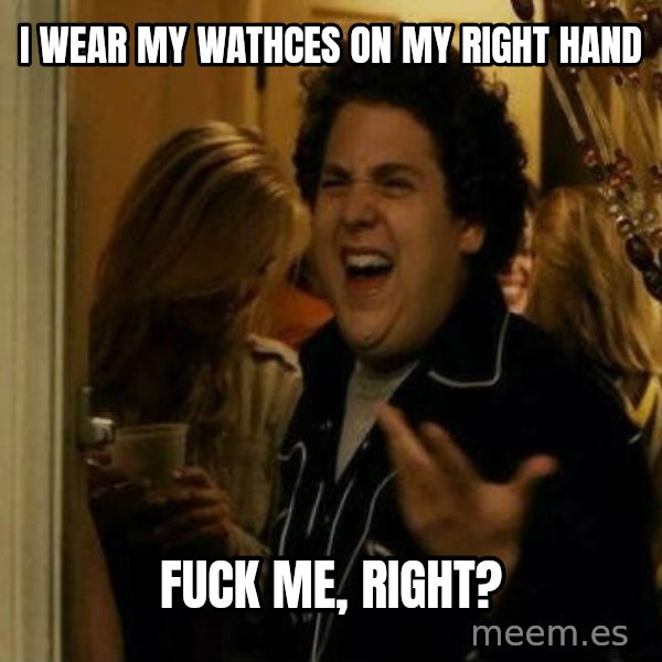 Fuck me right meme: I wear my wathces on my right hand / fuck me, right?