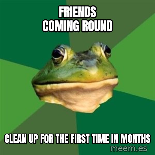 Foul Bachelor Frog meme: friends coming round / clean up for the first time in months