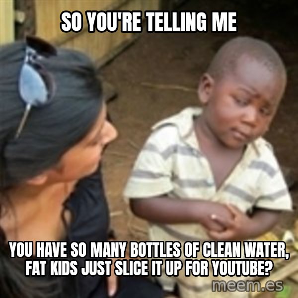 Skeptical african kid  meme: So you're telling me / You have so many bottles of clean water, fat kids just slice it up for youtube?