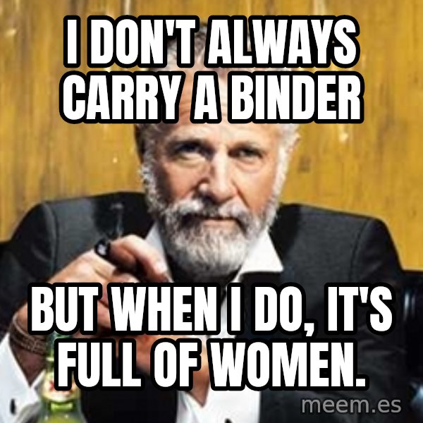 The Most Interesting Man In The World meme: I don't always carry a binder / but when I do, it's full of women.
