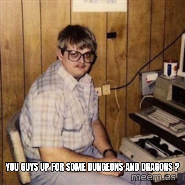 Nerd meme: you guys up for some Dungeons and dragons ?