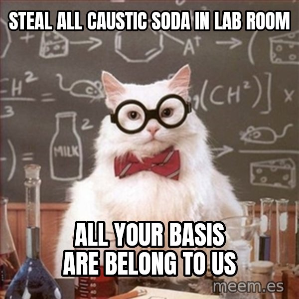 Science Cat meme: STEAL ALL CAUSTIC SODA IN LAB ROOM / ALL YOUR BASIS ARE BELONG TO US