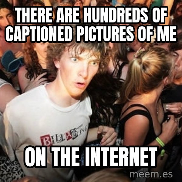 Sudden Realization Ralph meme: There are hundreds of CAPTIONED PICTURES OF ME / on the internet