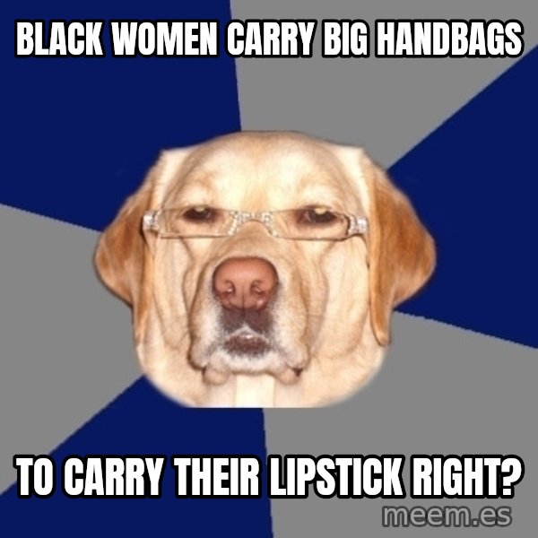 Racist Dawg meme: black women carry big handbags / to carry their lipstick right?