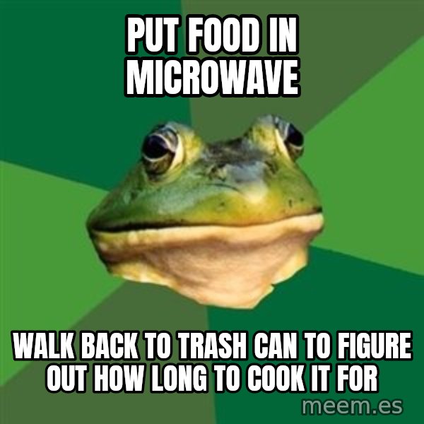 Foul Bachelor Frog meme: Put food in microwave / walk back to trash can to figure out how long to cook it for