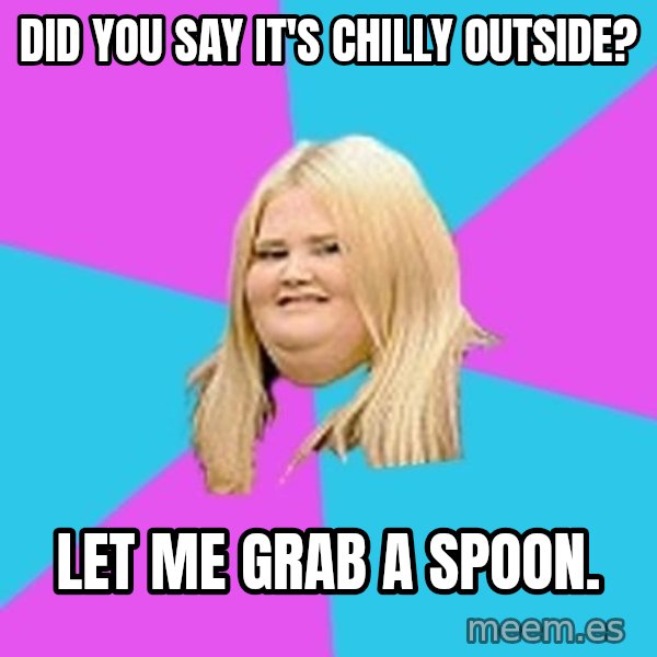 Fat Girl meme: Did you say it's chilly outside? / Let me grab a spoon.