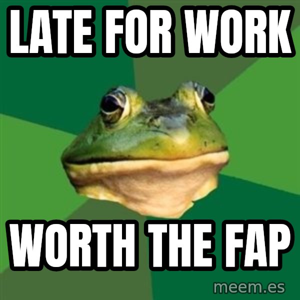 Foul Bachelor Frog meme: late for work / worth the fap
