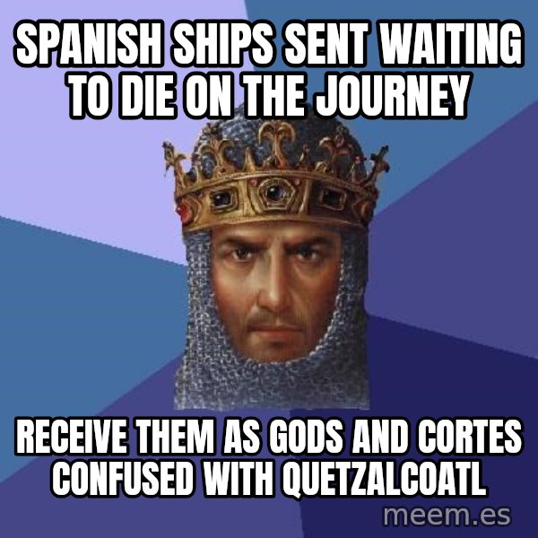 Age Of Empires meme: Spanish ships sent waiting to die on the journey / Receive them as gods and CortEs confused with Quetzalcoatl