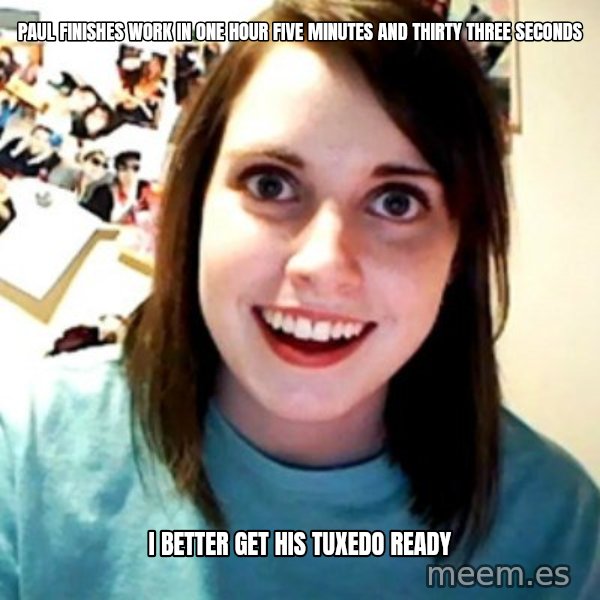 Overly Obsessed Girlfriend meme: PAUL FINISHES WORK IN ONE HOUR FIVE MINUTES AND THIRTY THREE SECONDS / I BETTER GET HIS TUXEDO READY