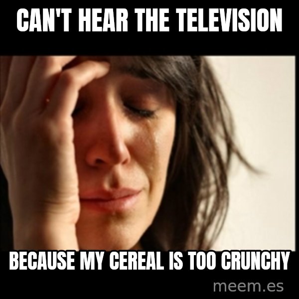 First World Problems meme: Can't hear the television / because my cereal is too crunchy