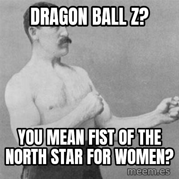 overly manlyman meme: Dragon Ball Z? / You mean Fist of the North StaR for women?