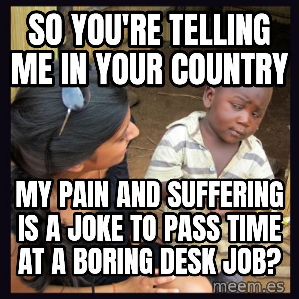 Skeptical 3rd World Kid meme: So you're telling me in your country / My pain and suffering is a joke to pass time at a boring desk job?
