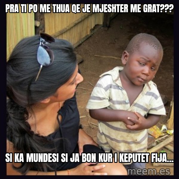 Skeptical third-world kid meme: pra ti po me thua qe je mjeshter me grat??? / si ka mundesi si ja bon kur i keputet fija...