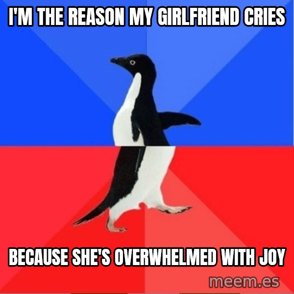 Socially Awkward to Awesome Penguin meme: I'm the reason my girlfriend cries / Because she's overwhelmed with joy