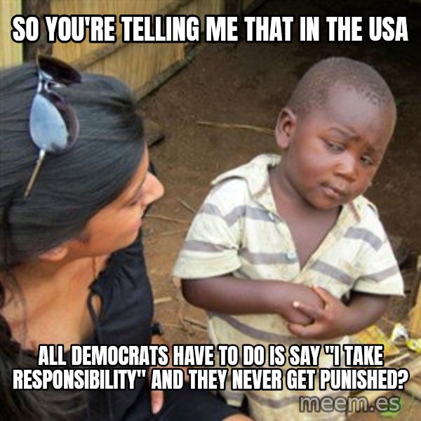 Skeptical 3rd World Kid meme: so you're telling me that in the usa / all democrats have to do is say "I take responsibility" and they never get punished?
