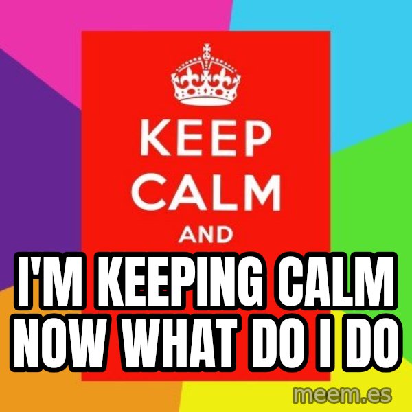 Keep calm and meme: I'M KEEPING CALM NOW WHAT DO I DO