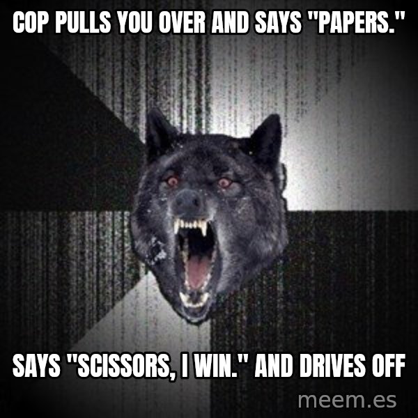 Insanity Wolf meme: cop pulls you over and says "Papers." / says "scissors, i win." and drives off
